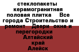 стеклопакеты, керамогранитная половая плитка  - Все города Строительство и ремонт » Двери, окна и перегородки   . Алтайский край,Алейск г.